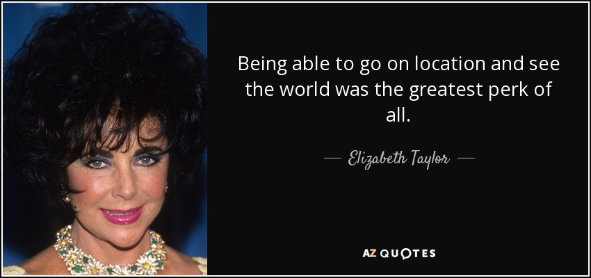 Being able to go on location and see the world was the greatest perk of all. - Elizabeth Taylor