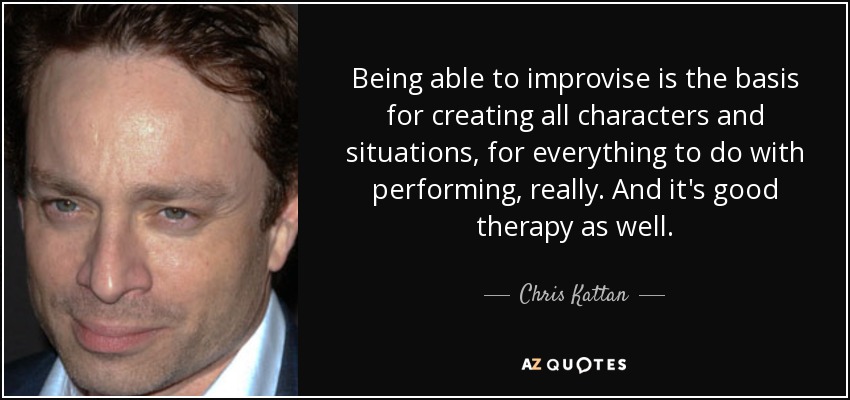Being able to improvise is the basis for creating all characters and situations, for everything to do with performing, really. And it's good therapy as well. - Chris Kattan