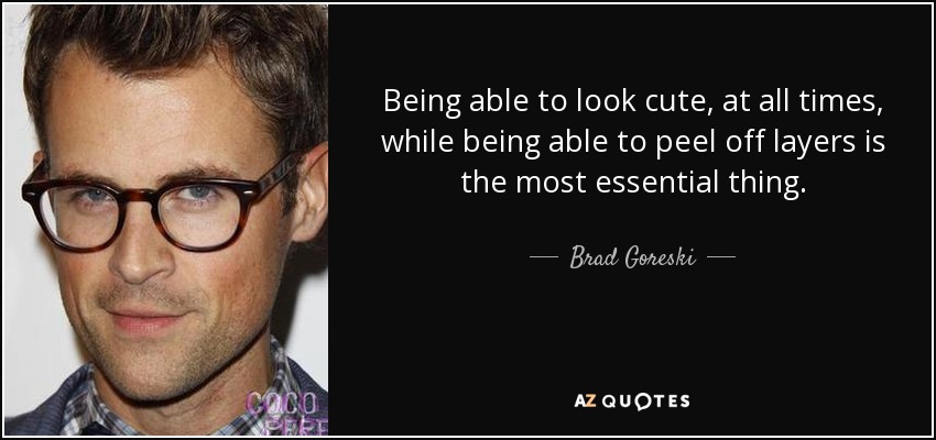 Being able to look cute, at all times, while being able to peel off layers is the most essential thing. - Brad Goreski