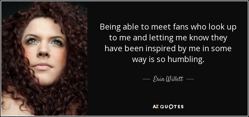 Being able to meet fans who look up to me and letting me know they have been inspired by me in some way is so humbling. - Erin Willett