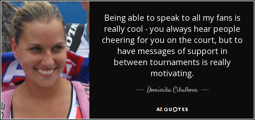 Being able to speak to all my fans is really cool - you always hear people cheering for you on the court, but to have messages of support in between tournaments is really motivating. - Dominika Cibulkova