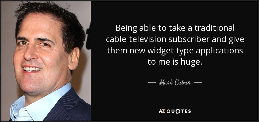 Being able to take a traditional cable-television subscriber and give them new widget type applications to me is huge. - Mark Cuban