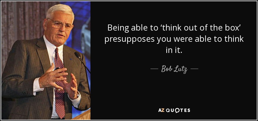 Being able to ‘think out of the box’ presupposes you were able to think in it. - Bob Lutz