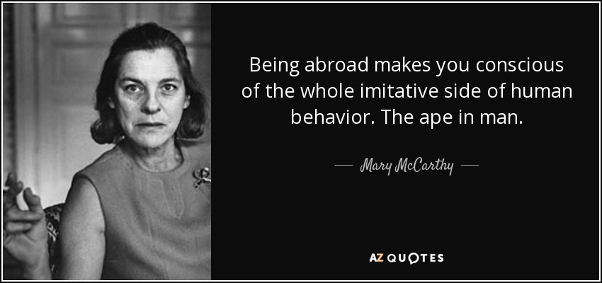 Being abroad makes you conscious of the whole imitative side of human behavior. The ape in man. - Mary McCarthy