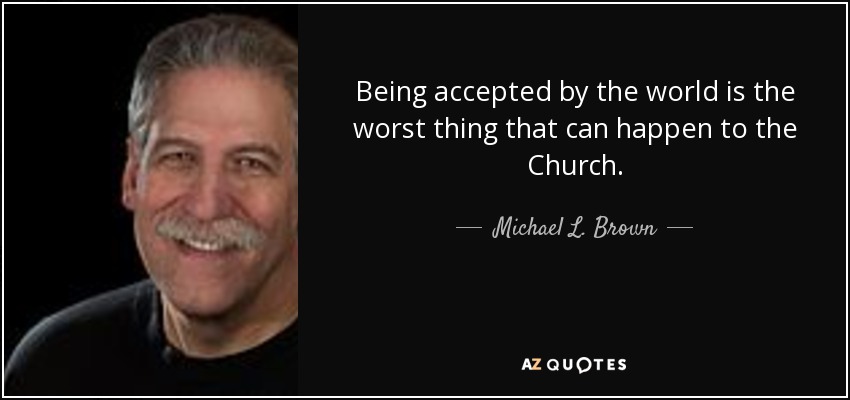 Being accepted by the world is the worst thing that can happen to the Church. - Michael L. Brown