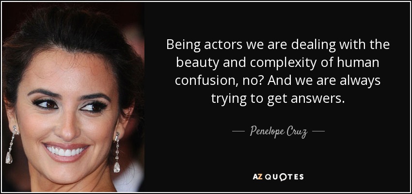 Being actors we are dealing with the beauty and complexity of human confusion, no? And we are always trying to get answers. - Penelope Cruz