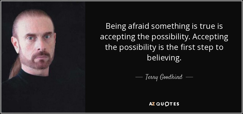 Being afraid something is true is accepting the possibility. Accepting the possibility is the first step to believing. - Terry Goodkind