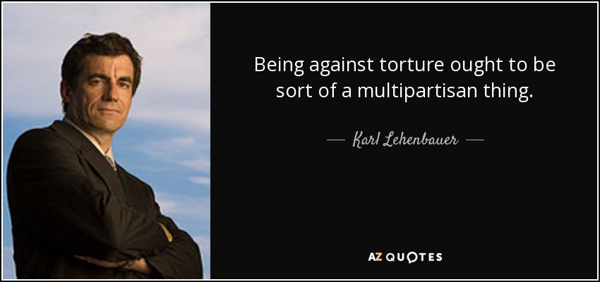 Being against torture ought to be sort of a multipartisan thing. - Karl Lehenbauer