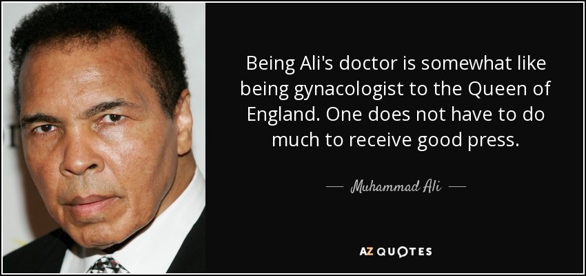 Being Ali's doctor is somewhat like being gynacologist to the Queen of England. One does not have to do much to receive good press. - Muhammad Ali
