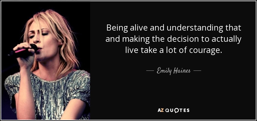 Being alive and understanding that and making the decision to actually live take a lot of courage. - Emily Haines