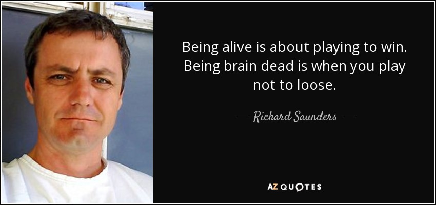 Being alive is about playing to win. Being brain dead is when you play not to loose. - Richard Saunders