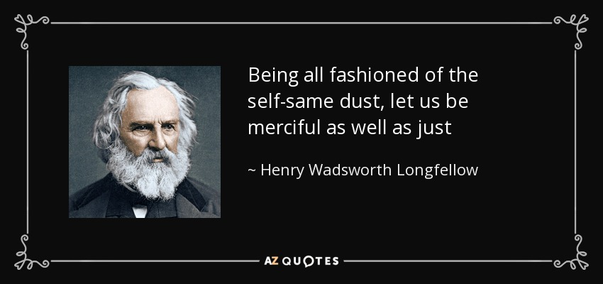 Being all fashioned of the self-same dust, let us be merciful as well as just - Henry Wadsworth Longfellow