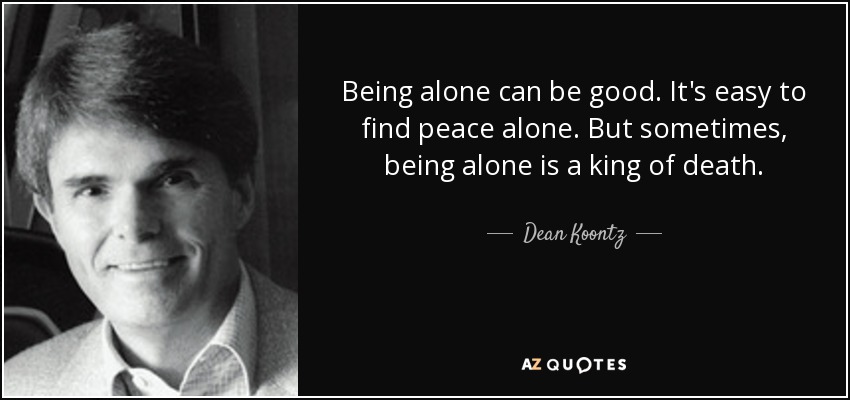 Being alone can be good. It's easy to find peace alone. But sometimes, being alone is a king of death. - Dean Koontz