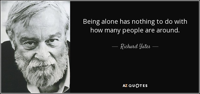 Being alone has nothing to do with how many people are around. - Richard Yates
