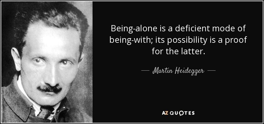 Being-alone is a deficient mode of being-with; its possibility is a proof for the latter. - Martin Heidegger
