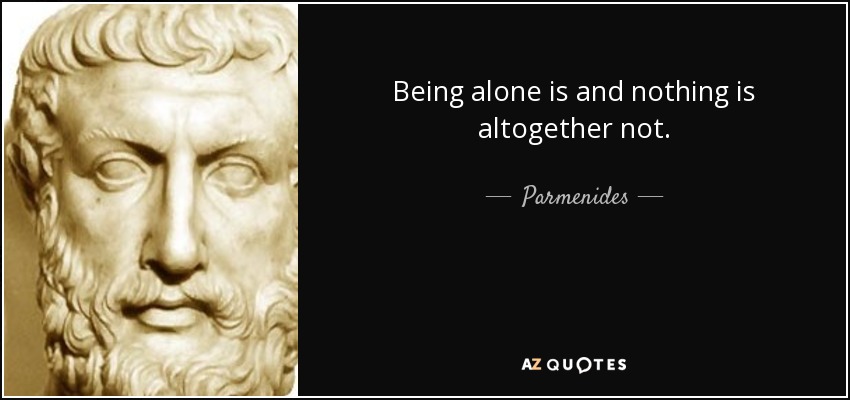Being alone is and nothing is altogether not. - Parmenides