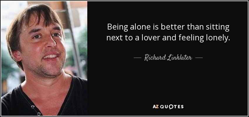 Being alone is better than sitting next to a lover and feeling lonely. - Richard Linklater