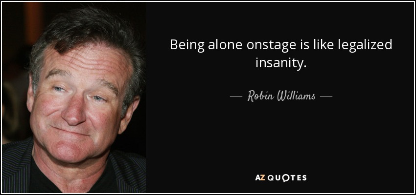 Being alone onstage is like legalized insanity. - Robin Williams