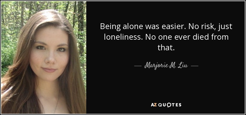 Being alone was easier. No risk, just loneliness. No one ever died from that. - Marjorie M. Liu