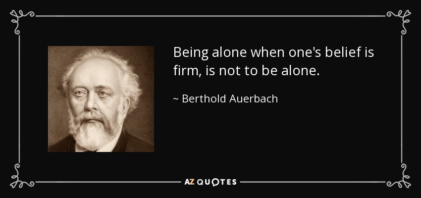 Being alone when one's belief is firm, is not to be alone. - Berthold Auerbach