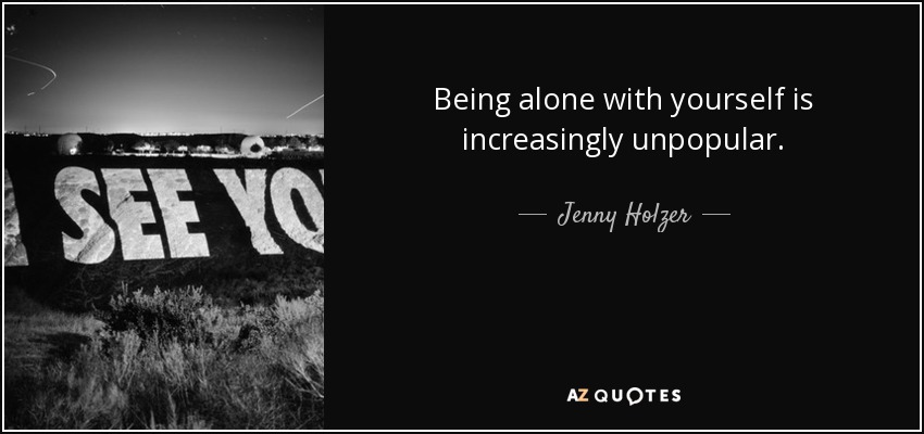 Being alone with yourself is increasingly unpopular. - Jenny Holzer