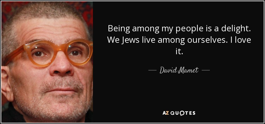 Being among my people is a delight. We Jews live among ourselves. I love it. - David Mamet