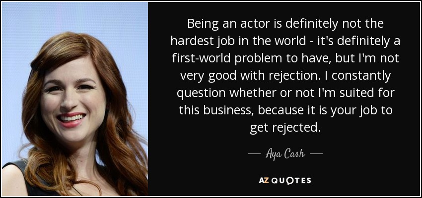 Being an actor is definitely not the hardest job in the world - it's definitely a first-world problem to have, but I'm not very good with rejection. I constantly question whether or not I'm suited for this business, because it is your job to get rejected. - Aya Cash