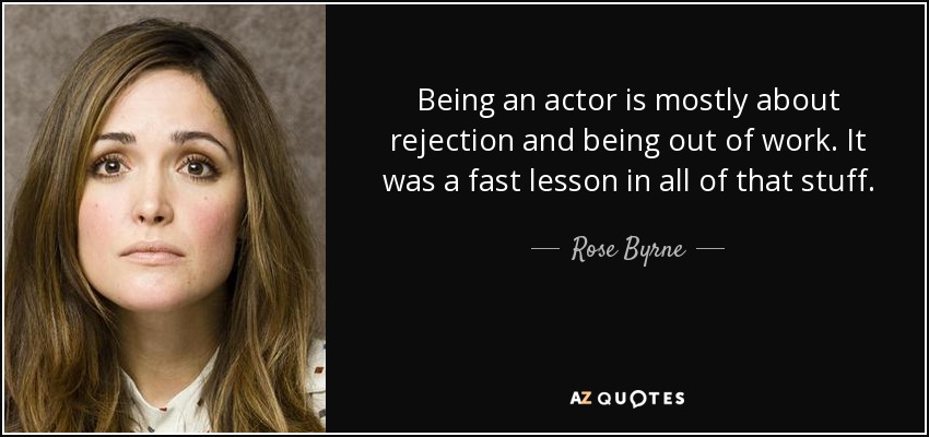 Being an actor is mostly about rejection and being out of work. It was a fast lesson in all of that stuff. - Rose Byrne