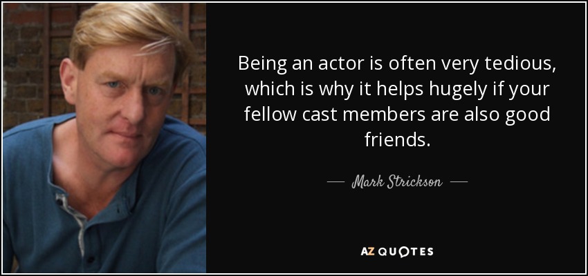 Being an actor is often very tedious, which is why it helps hugely if your fellow cast members are also good friends. - Mark Strickson
