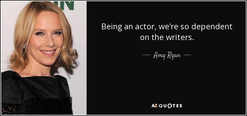 Being an actor, we're so dependent on the writers. - Amy Ryan