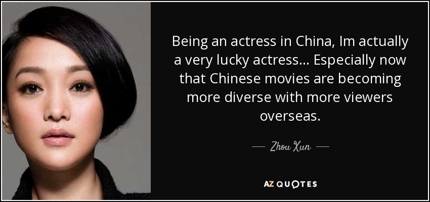 Being an actress in China, Im actually a very lucky actress... Especially now that Chinese movies are becoming more diverse with more viewers overseas. - Zhou Xun