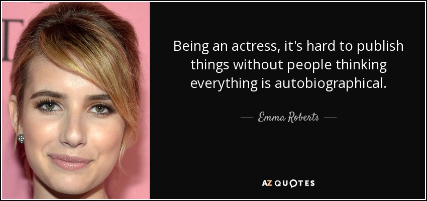 Being an actress, it's hard to publish things without people thinking everything is autobiographical. - Emma Roberts