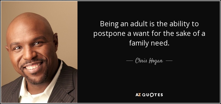 Being an adult is the ability to postpone a want for the sake of a family need. - Chris Hogan