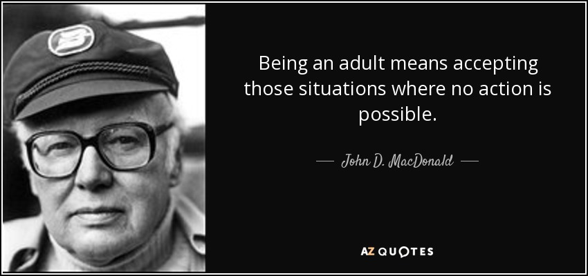 Being an adult means accepting those situations where no action is possible. - John D. MacDonald
