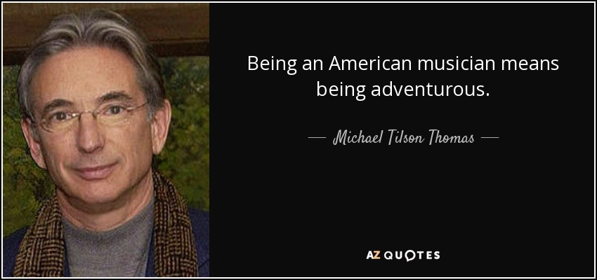 Being an American musician means being adventurous. - Michael Tilson Thomas