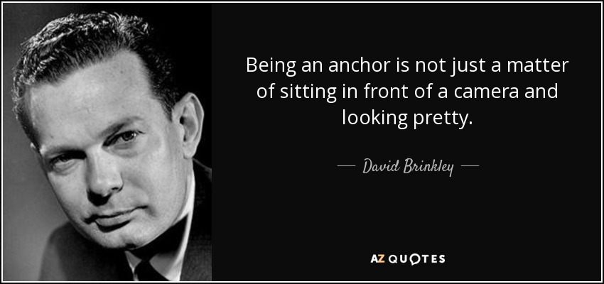 Being an anchor is not just a matter of sitting in front of a camera and looking pretty. - David Brinkley