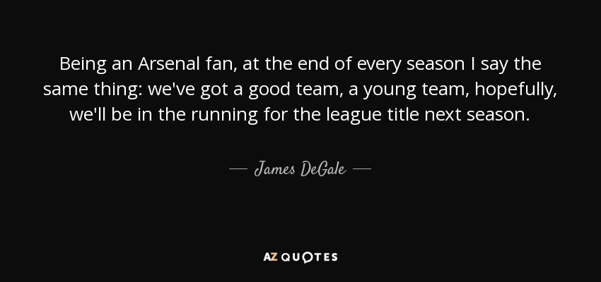 Being an Arsenal fan, at the end of every season I say the same thing: we've got a good team, a young team, hopefully, we'll be in the running for the league title next season. - James DeGale