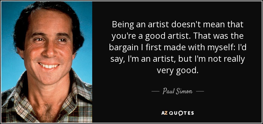 Being an artist doesn't mean that you're a good artist. That was the bargain I first made with myself: I'd say, I'm an artist, but I'm not really very good. - Paul Simon