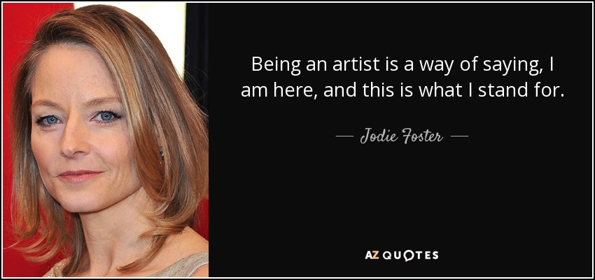 Being an artist is a way of saying, I am here, and this is what I stand for. - Jodie Foster