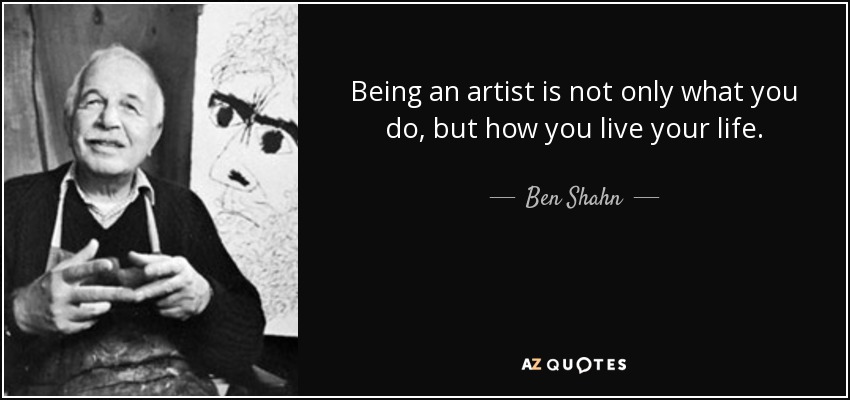 Being an artist is not only what you do, but how you live your life. - Ben Shahn