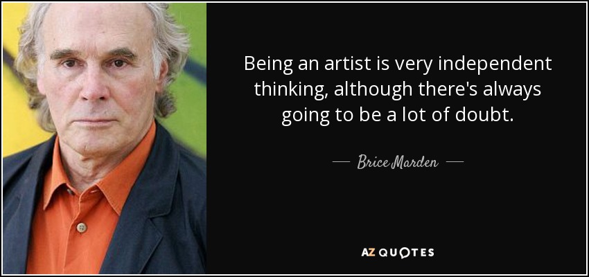 Being an artist is very independent thinking, although there's always going to be a lot of doubt. - Brice Marden