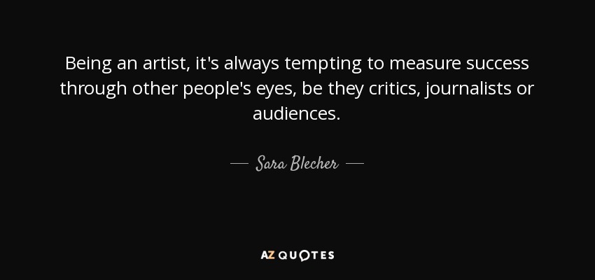 Being an artist, it's always tempting to measure success through other people's eyes, be they critics, journalists or audiences. - Sara Blecher