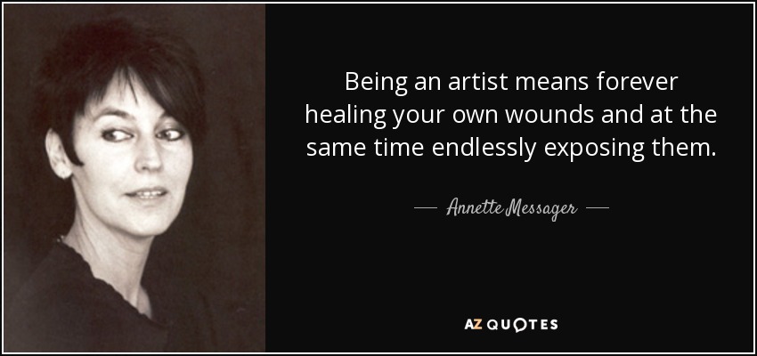 Being an artist means forever healing your own wounds and at the same time endlessly exposing them. - Annette Messager