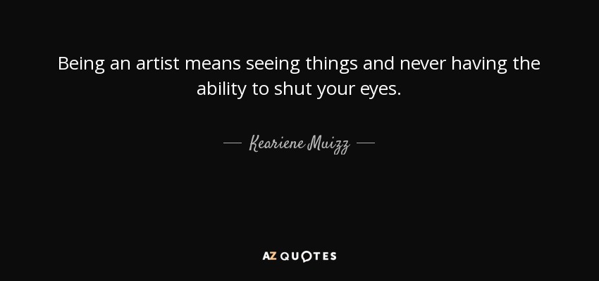 Being an artist means seeing things and never having the ability to shut your eyes. - Keariene Muizz