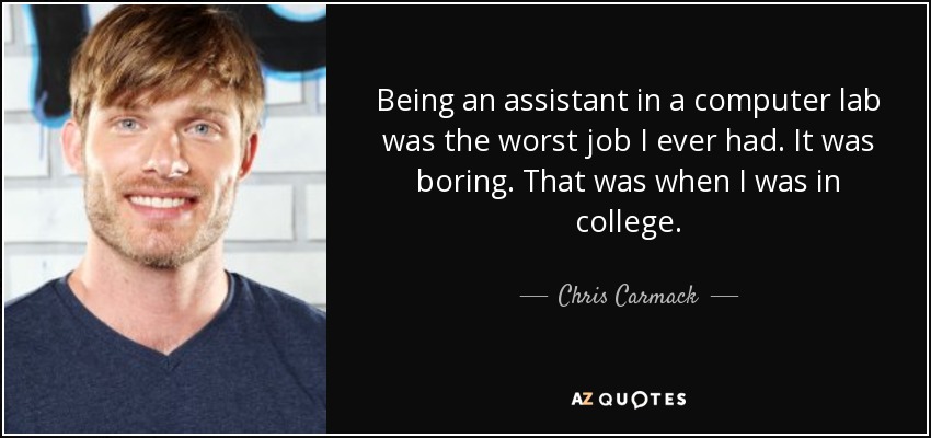 Being an assistant in a computer lab was the worst job I ever had. It was boring. That was when I was in college. - Chris Carmack