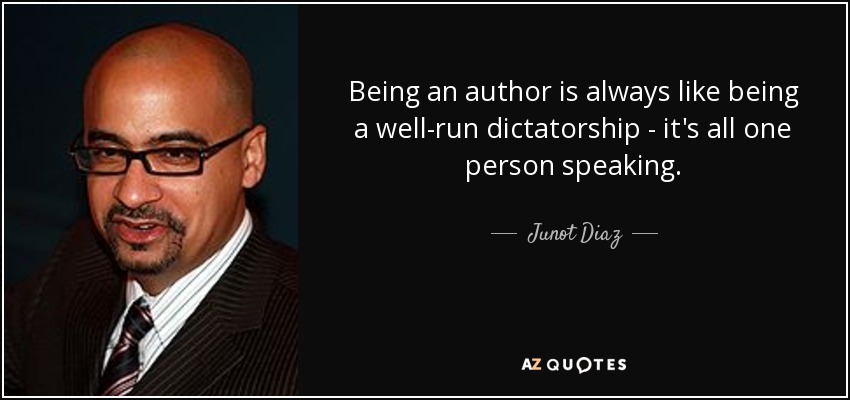 Being an author is always like being a well-run dictatorship - it's all one person speaking. - Junot Diaz