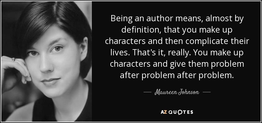 Being an author means, almost by definition, that you make up characters and then complicate their lives. That's it, really. You make up characters and give them problem after problem after problem. - Maureen Johnson