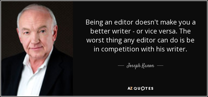 Being an editor doesn't make you a better writer - or vice versa. The worst thing any editor can do is be in competition with his writer. - Joseph Kanon