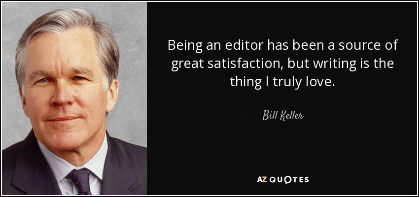 Being an editor has been a source of great satisfaction, but writing is the thing I truly love. - Bill Keller