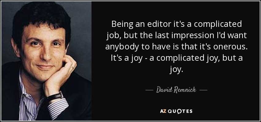 Being an editor it's a complicated job, but the last impression I'd want anybody to have is that it's onerous. It's a joy - a complicated joy, but a joy. - David Remnick